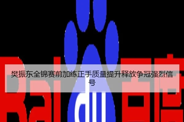 樊振东全锦赛前加练正手质量提升释放争冠强烈信号