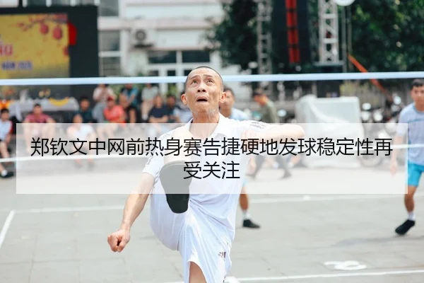 郑钦文中网前热身赛告捷硬地发球稳定性再受关注