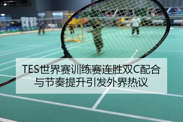 TES世界赛训练赛连胜双C配合与节奏提升引发外界热议