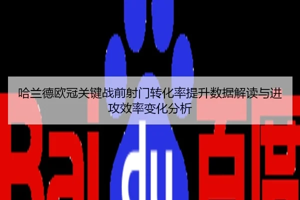 哈兰德欧冠关键战前射门转化率提升数据解读与进攻效率变化分析