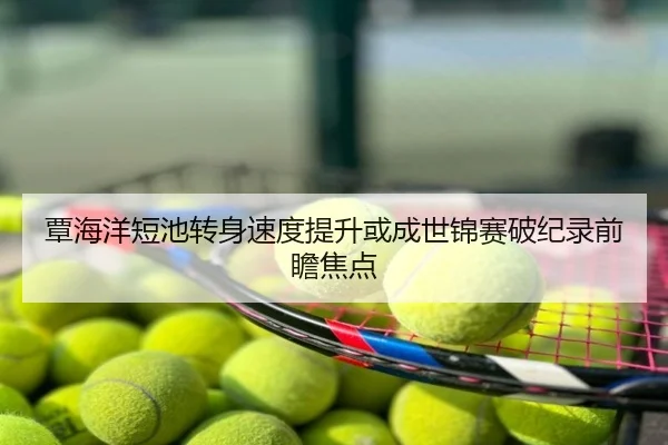 覃海洋短池转身速度提升或成世锦赛破纪录前瞻焦点